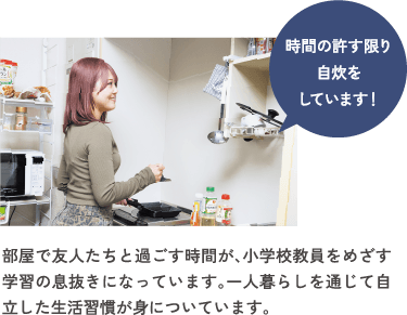 部屋で友人たちと過ごす時間が、小学校教員をめざす学習の息抜きになっています。一人暮らしを通じて自立した生活習慣が身についています。